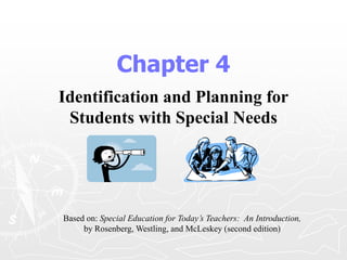 Chapter 4
Identification and Planning for
Students with Special Needs
Based on: Special Education for Today’s Teachers: An Introduction,
by Rosenberg, Westling, and McLeskey (second edition)
 
