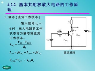 4.2.2 基本共射极放大电路的工作原
 理
1. 静态 ( 直流工作状态 )
            输入信号 vi ＝
  0 时，放大电路的工作
  状态称为静态或直流
  工作状态。
         VBB − VBEQ
  I BQ =
             Rb
  I CQ = βI BQ + I CEO ≈ βI BQ   直流通路

  VCEQ=VCC － ICQRc
 