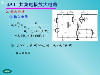 4.5.1 共集电极放大电路
2. 动态分析
  ③ 输入电阻
        vi           vi
 Ri =      =
        ii   vi         vi
                +
             Rb rbe + (1 + β ) R'L
     = Rb || [rbe + (1 + β ) R'L ]


 当                    ′
        β >> 1 ， β ⋅ RL >> rbe 时， Ri ≈ Rb // β ⋅ RL
                                                  ′

     输入电阻大
 