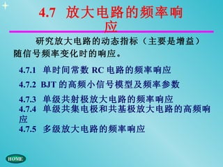 4.7 放大电路的频率响
         应
  研究放大电路的动态指标（主要是增益）
随信号频率变化时的响应。
4.7.1 单时间常数 RC 电路的频率响应
4.7.2 BJT 的高频小信号模型及频率参数
4.7.3 单级共射极放大电路的频率响应
4.7.4 单级共集电极和共基极放大电路的高频响
应
4.7.5 多级放大电路的频率响应
 