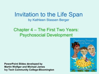 Invitation to the Life Span
                  by Kathleen Stassen Berger


       Chapter 4 – The First Two Years:
         Psychosocial Development




PowerPoint Slides developed by
Martin Wolfger and Michael James
Ivy Tech Community College-Bloomington
 
