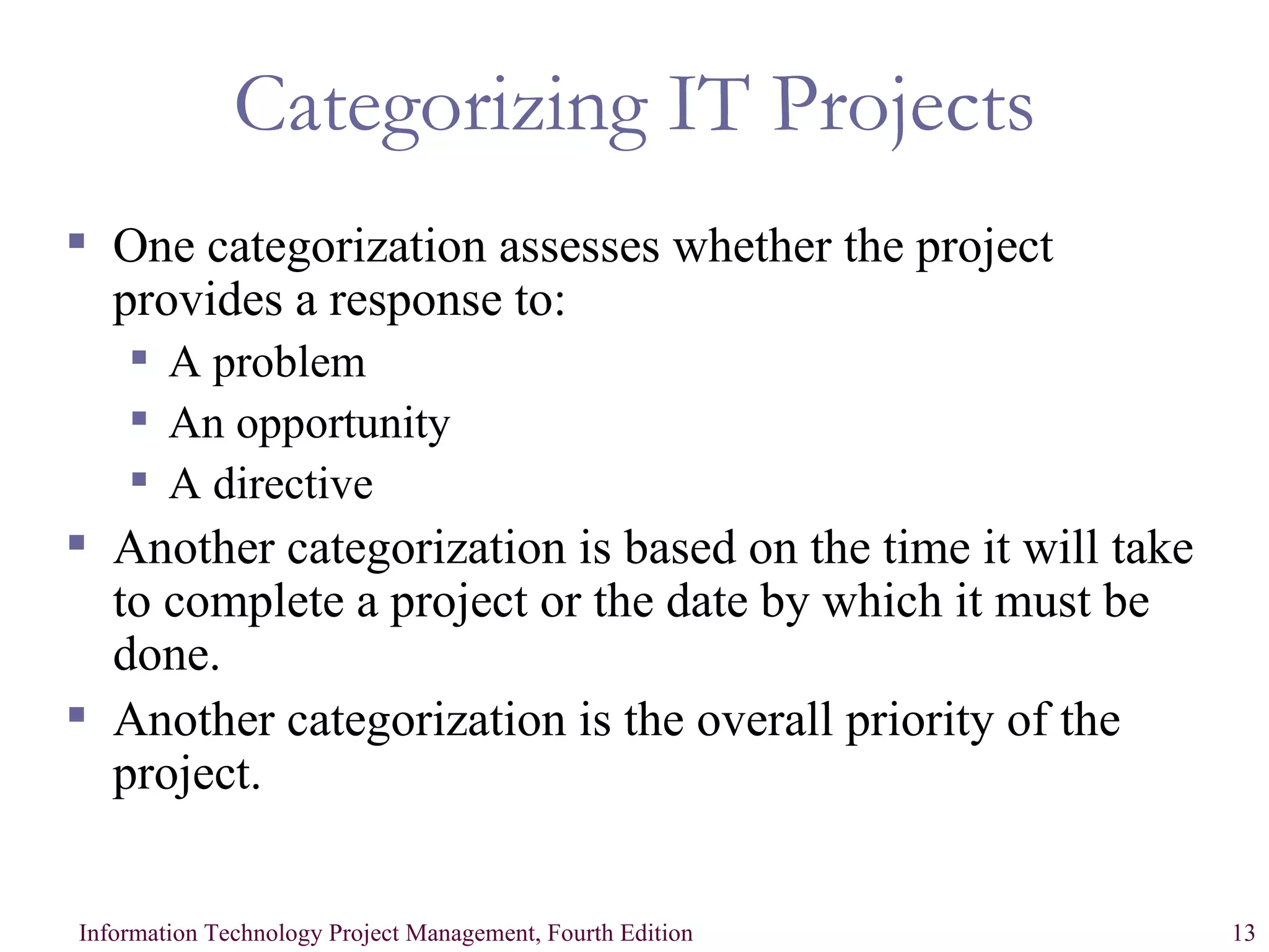 Categorizing IT Projects One categorization assesses whether the project provides a response to: A problem An opportunity A directive Another categorization is based on the time it will take to complete a project or the date by which it must be done. Another categorization is the overall priority of the project. 