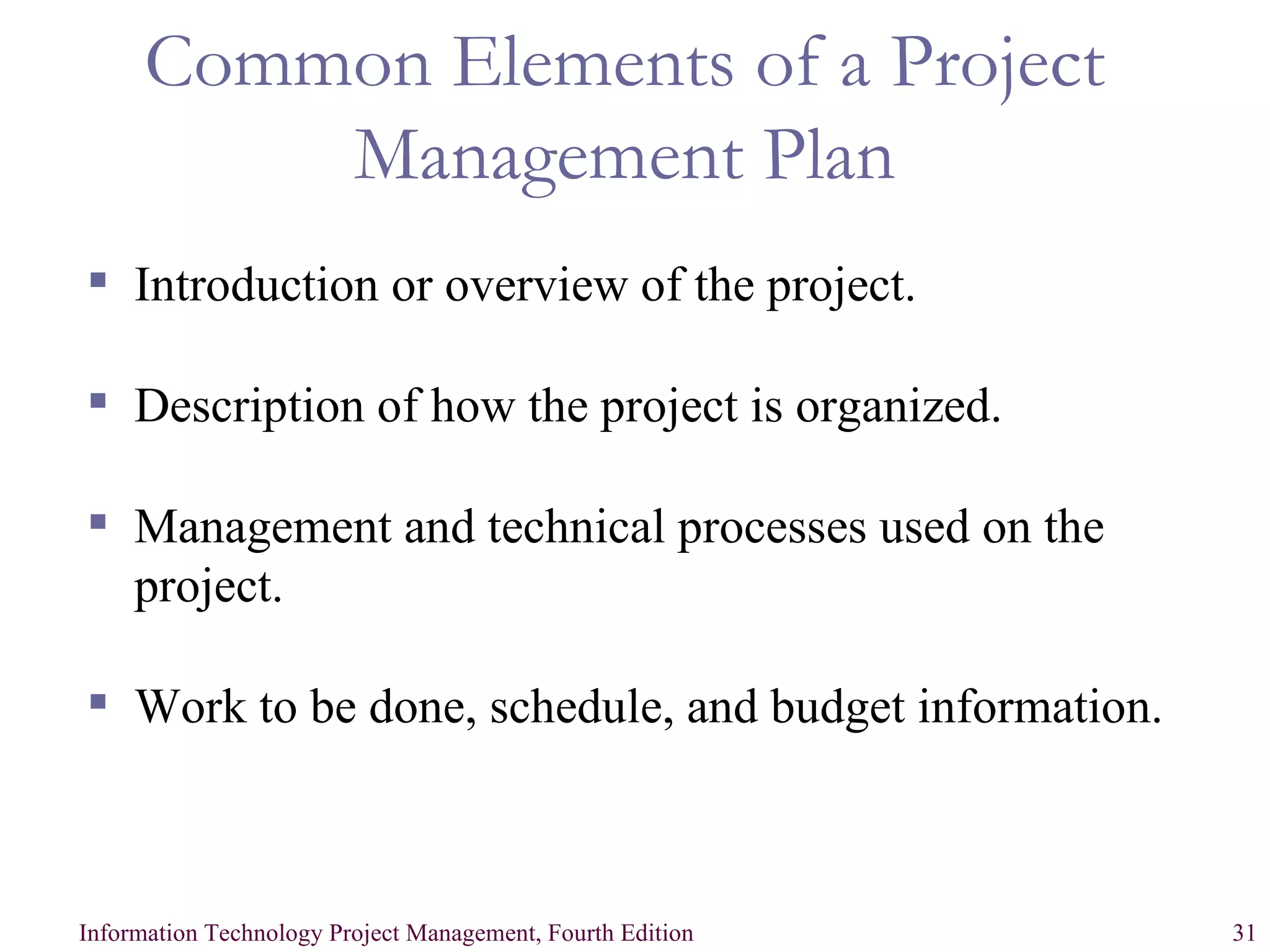 Common Elements of a Project Management Plan Introduction or overview of the project. Description of how the project is organized. Management and technical processes used on the project. Work to be done, schedule, and budget information. 