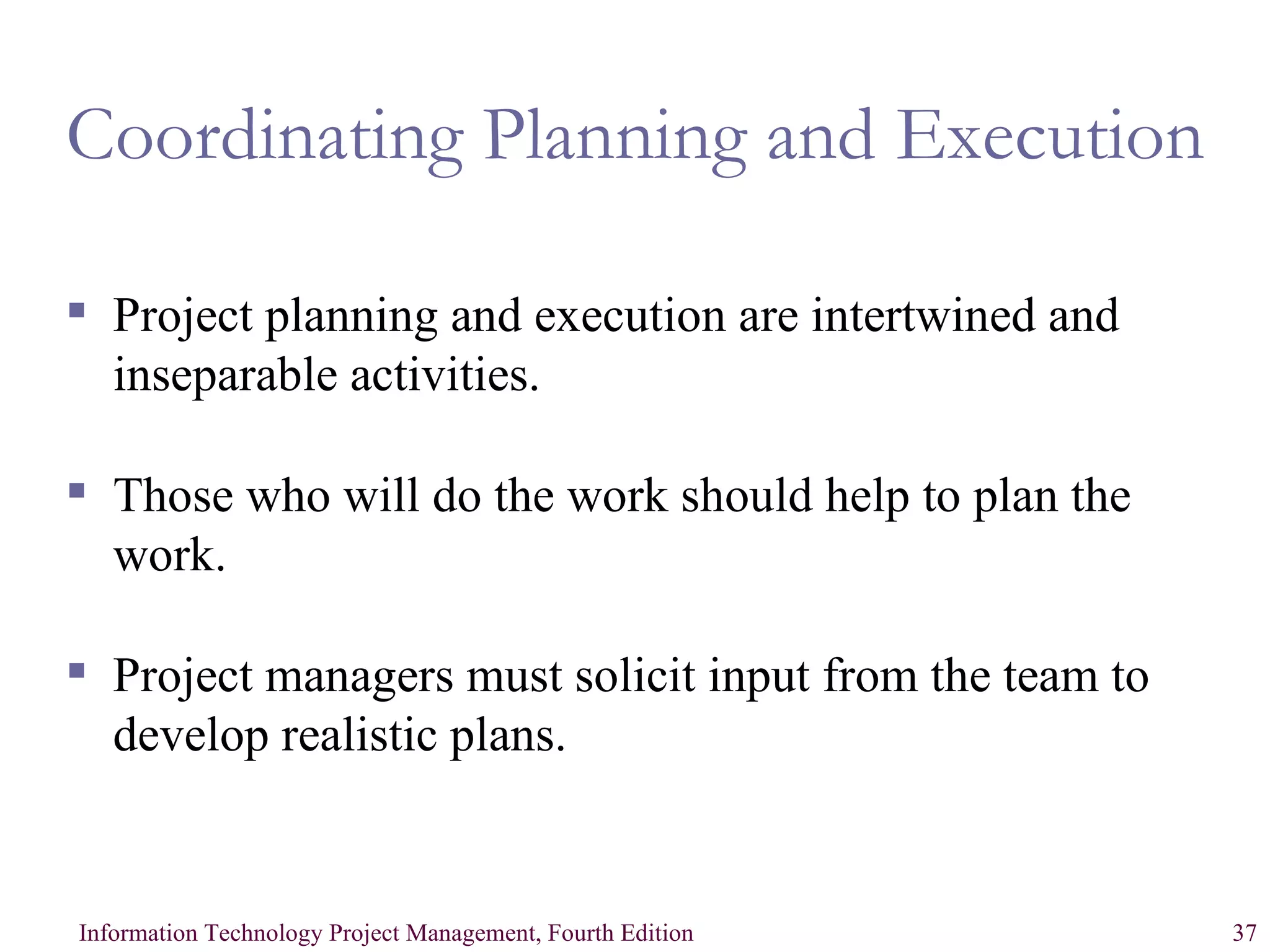 Coordinating Planning and Execution Project planning and execution are intertwined and inseparable activities. Those who will do the work should help to plan the work. Project managers must solicit input from the team to develop realistic plans. 