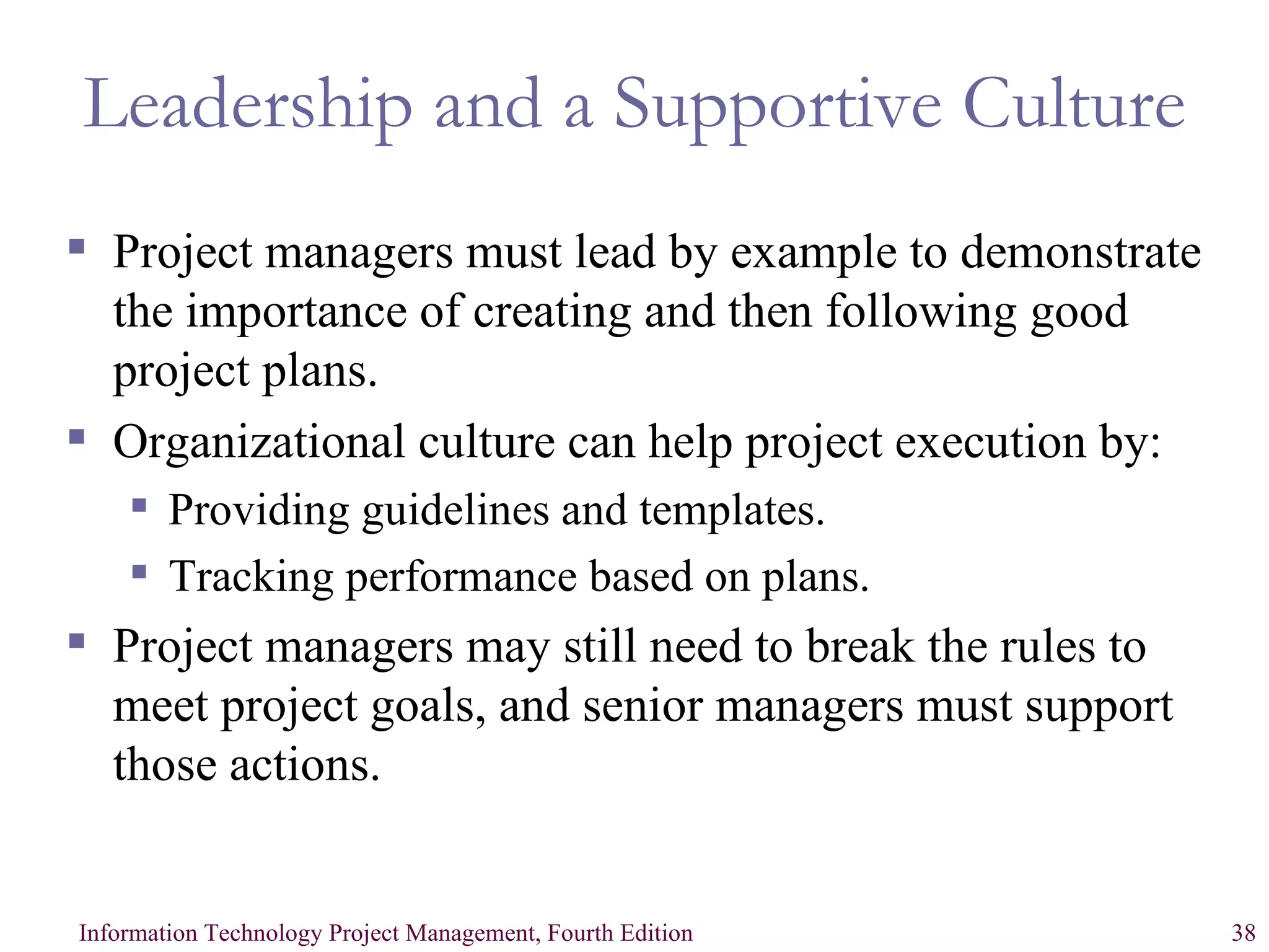 Leadership and a Supportive Culture Project managers must lead by example to demonstrate the importance of creating and then following good project plans. Organizational culture can help project execution by: Providing guidelines and templates. Tracking performance based on plans. Project managers may still need to break the rules to meet project goals, and senior managers must support those actions. 