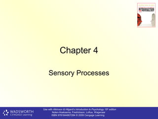 Chapter 4

     Sensory Processes



Use with Atkinson & Hilgard’s Introduction to Psychology 15th edition
        Nolen-Hoeksema, Fredrickson, Loftus, Wagenaar
       ISBN 9781844807284 © 2009 Cengage Learning
 