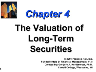1
Chapter 4Chapter 4
The Valuation ofThe Valuation of
Long-TermLong-Term
SecuritiesSecurities
© 2001 Prentice-Hall, Inc.
Fundamentals of Financial Management, 11/e
Created by: Gregory A. Kuhlemeyer, Ph.D.
Carroll College, Waukesha, WI
 