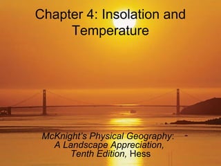 Chapter 4: Insolation and
Temperature
McKnight’s Physical Geography:
A Landscape Appreciation,
Tenth Edition, Hess
 