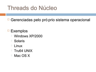 Threads do Núcleo
 Gerenciadas pelo pró prio sistema operacional
 Exemplos
 Windows XP/2000
 Solaris
 Linux
 Tru64 UNIX
 Mac OS X
 