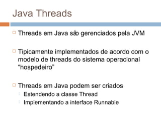 Java Threads
 Threads em Java são gerenciados pela JVM
 Tipicamente implementados de acordo com o
modelo de threads do sistema operacional
“hospedeiro”
 Threads em Java podem ser criados
 Estendendo a classe Thread
 Implementando a interface Runnable
 