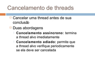 Cancelamento de threads
 Cancelar uma thread antes de sua
conclusão
 Duas abordagens
 Cancelamento assíncrono: termina
a thread alvo imediatamente
 Cancelamento adiado: permite que
a thread alvo verifique periodicamente
se ela deve ser cancelada
 