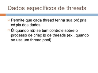 Dados específicos de threads
 Permite que cada thread tenha sua pró pria
có pia dos dados
 Útil quando não se tem controle sobre o
processo de criaç ão de threads (ex., quando
se usa um thread pool)
 