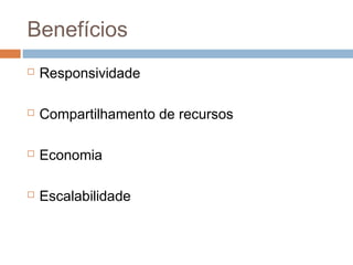 Benefícios
 Responsividade
 Compartilhamento de recursos
 Economia
 Escalabilidade
 