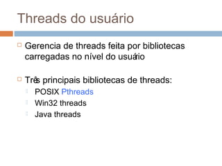 Threads do usuário
 Gerencia de threads feita por bibliotecas
carregadas no nível do usuário
 Três principais bibliotecas de threads:
 POSIX Pthreads
 Win32 threads
 Java threads
 
