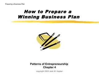 copyright 2003 Jack M. Kaplan
How to Prepare a
Winning Business Plan
Preparing a Business Plan
Patterns of Entrepreneurship
Chapter 4
 