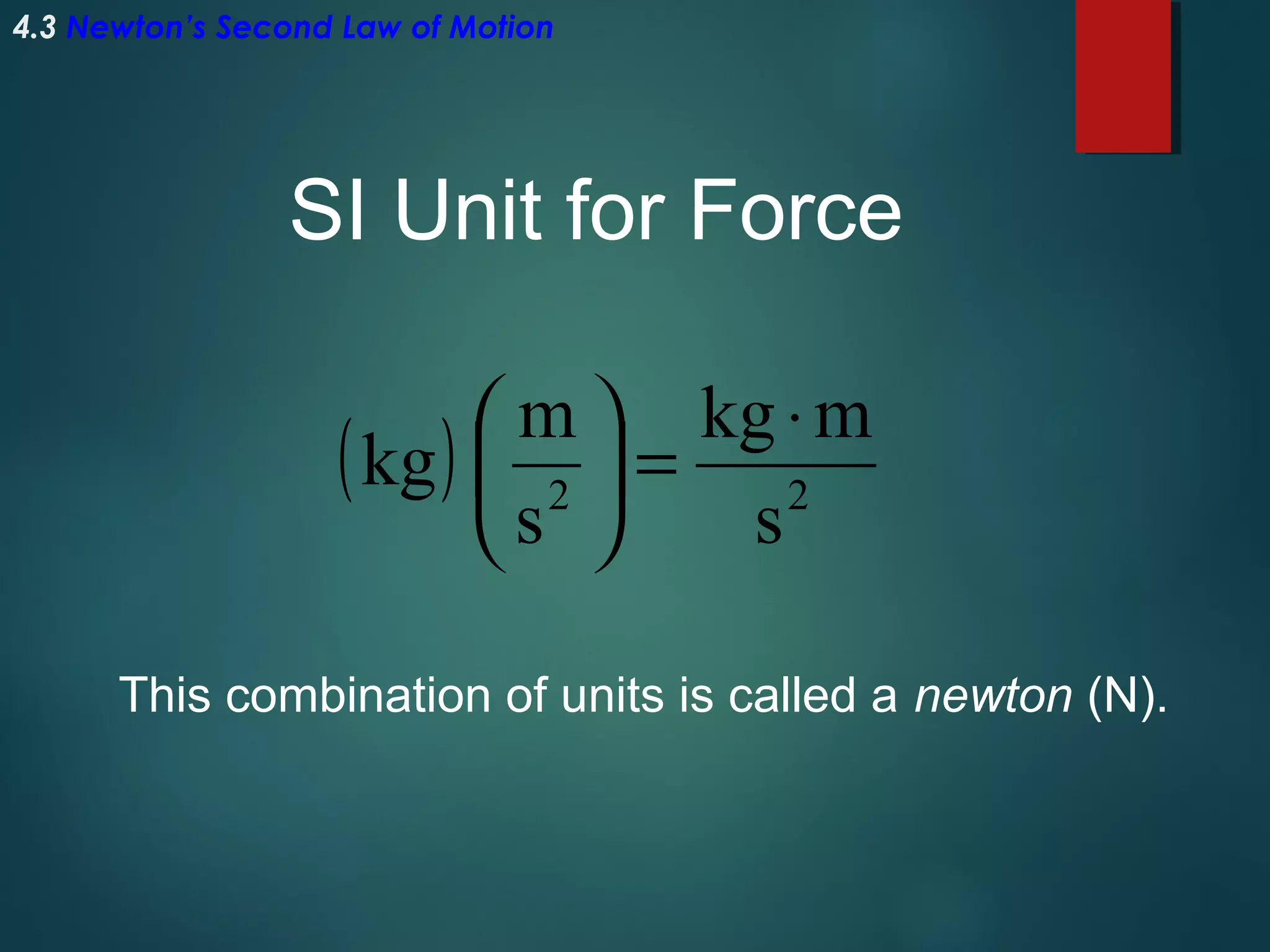 4.3 Newton’s Second Law of Motion

SI Unit for Force
 m  kg ⋅ m
( kg )  2  = 2
s
s 
This combination of units is called a newton (N).

 
