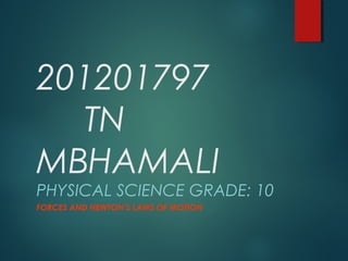 201201797
TN
MBHAMALI

PHYSICAL SCIENCE GRADE: 10
FORCES AND NEWTON’S LAWS OF MOTION

 
