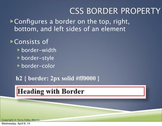 Copyright © Terry Felke-Morris
CSS BORDER PROPERTY
!Conﬁgures a border on the top, right,
bottom, and left sides of an element
!Consists of
! border-width
! border-style
! border-color

 h2 { border: 2px solid #ff0000 }
Wednesday, April 9, 14
 