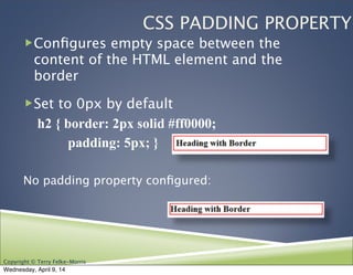 Copyright © Terry Felke-Morris
CSS PADDING PROPERTY
!Conﬁgures empty space between the
content of the HTML element and the
border
!Set to 0px by default

h2 { border: 2px solid #ff0000;
padding: 5px; }
No padding property conﬁgured:
Wednesday, April 9, 14
 