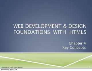 Copyright © Terry Felke-Morris
WEB DEVELOPMENT & DESIGN
FOUNDATIONS WITH HTML5
Chapter 4
Key Concepts
1Copyright © Terry Felke-Morris
Wednesday, April 9, 14
 