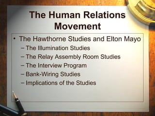 The Human Relations
Movement
• The Hawthorne Studies and Elton Mayo
– The Illumination Studies
– The Relay Assembly Room Studies
– The Interview Program
– Bank-Wiring Studies
– Implications of the Studies
 