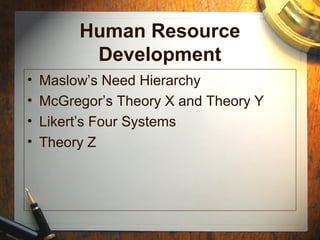 Human Resource
Development
• Maslow’s Need Hierarchy
• McGregor’s Theory X and Theory Y
• Likert’s Four Systems
• Theory Z
 