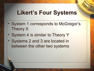 Likert’s Four Systems
• System 1 corresponds to McGregor’s
Theory X
• System 4 is similar to Theory Y
• Systems 2 and 3 are located in
between the other two systems
 