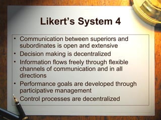 Likert’s System 4
• Communication between superiors and
subordinates is open and extensive
• Decision making is decentralized
• Information flows freely through flexible
channels of communication and in all
directions
• Performance goals are developed through
participative management
• Control processes are decentralized
 
