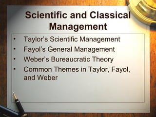 Scientific and Classical
Management
• Taylor’s Scientific Management
• Fayol’s General Management
• Weber’s Bureaucratic Theory
• Common Themes in Taylor, Fayol,
and Weber
 