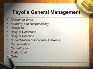 Fayol’s General Management
• Division of Work
• Authority and Responsibility
• Discipline
• Unity of Command
• Unity of Direction
• Subordination of Individual Interests
• Remuneration
• Centralization
• Scalar Chain
• Order
 