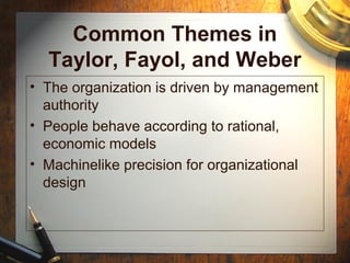 Common Themes in
Taylor, Fayol, and Weber
• The organization is driven by management
authority
• People behave according to rational,
economic models
• Machinelike precision for organizational
design
 