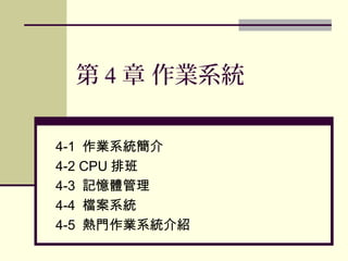 第 4 章 作業系統
4-1 作業系統簡介
4-2 CPU 排班
4-3 記憶體管理
4-4 檔案系統
4-5 熱門作業系統介紹
 