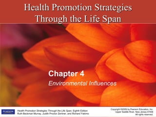 Health Promotion StrategiesHealth Promotion Strategies
Through the Life SpanThrough the Life Span
Copyright ©2009 by Pearson Education, Inc.
Upper Saddle River, New Jersey 07458
All rights reserved.
Health Promotion Strategies Through the Life Span, Eighth Edition
Ruth Beckman Murray, Judith Proctor Zentner, and Richard Yakimo
Chapter 4
Environmental Influences
 