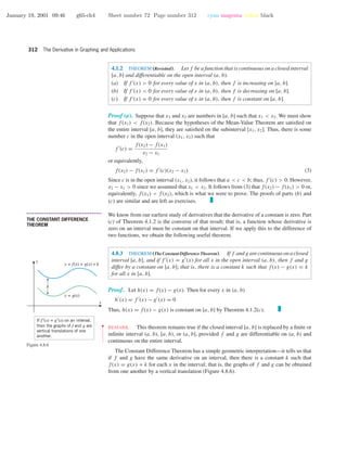 January 19, 2001 09:46 g65-ch4 Sheet number 72 Page number 312 cyan magenta yellow black
312 The Derivative in Graphing and Applications
4.1.2 THEOREM (Revisited). Let f be a function that is continuous on a closed interval
[a, b] and differentiable on the open interval (a, b).
(a) If f (x) > 0 for every value of x in (a, b), then f is increasing on [a, b].
(b) If f (x) < 0 for every value of x in (a, b), then f is decreasing on [a, b].
(c) If f (x) = 0 for every value of x in (a, b), then f is constant on [a, b].
Proof (a). Suppose that x1 and x2 are numbers in [a, b] such that x1 < x2. We must show
that f(x1) < f(x2). Because the hypotheses of the Mean-Value Theorem are satisﬁed on
the entire interval [a, b], they are satisﬁed on the subinterval [x1, x2]. Thus, there is some
number c in the open interval (x1, x2) such that
f (c) =
f(x2) − f(x1)
x2 − x1
or equivalently,
f(x2) − f(x1) = f (c)(x2 − x1) (3)
Since c is in the open interval (x1, x2), it follows that a < c < b; thus, f (c) > 0. However,
x2 − x1 > 0 since we assumed that x1 < x2. It follows from (3) that f(x2) − f(x1) > 0 or,
equivalently, f(x1) < f(x2), which is what we were to prove. The proofs of parts (b) and
(c) are similar and are left as exercises.
• • • • • • • • • • • • • • • • • • • • • • • • • • • • • • • • • • • • • •
THE CONSTANT DIFFERENCE
THEOREM
We know from our earliest study of derivatives that the derivative of a constant is zero. Part
(c) of Theorem 4.1.2 is the converse of that result; that is, a function whose derivative is
zero on an interval must be constant on that interval. If we apply this to the difference of
two functions, we obtain the following useful theorem.
4.8.3 THEOREM (The Constant Difference Theorem). If f and g are continuous on a closed
interval [a, b], and if f (x) = g (x) for all x in the open interval (a, b), then f and g
differ by a constant on [a, b]; that is, there is a constant k such that f(x) − g(x) = k
for all x in [a, b].
Proof. Let h(x) = f(x) − g(x). Then for every x in (a, b)
h (x) = f (x) − g (x) = 0
Thus, h(x) = f(x) − g(x) is constant on [a, b] by Theorem 4.1.2(c).
••
•
•
•
•
•
•
•
•
•
•
•
REMARK. This theorem remains true if the closed interval [a, b] is replaced by a ﬁnite or
inﬁnite interval (a, b), [a, b), or (a, b], provided f and g are differentiable on (a, b) and
continuous on the entire interval.
The Constant Difference Theorem has a simple geometric interpretation—it tells us that
if f and g have the same derivative on an interval, then there is a constant k such that
f(x) = g(x) + k for each x in the interval; that is, the graphs of f and g can be obtained
from one another by a vertical translation (Figure 4.8.6).
x
y
y = f(x) = g(x) + k
y = g(x)
If f′(x) = g′(x) on an interval,
then the graphs of f and g are
vertical translations of one
another.
k
Figure 4.8.6
 