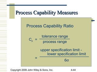 Copyright 2006 John Wiley & Sons, Inc. 4-44
Process Capability MeasuresProcess Capability Measures
Process Capability Ratio
Cp =
=
tolerance range
process range
upper specification limit -
lower specification limit
6σ
 