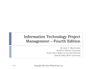 Information Technology Project
Management – Fourth Edition
By Jack T. Marchewka
Northern Illinois University
Power Point Slides by Gerald DeHondt
Grand Valley State University
Copyright 2012 John Wiley & Sons, Inc.4-1
 