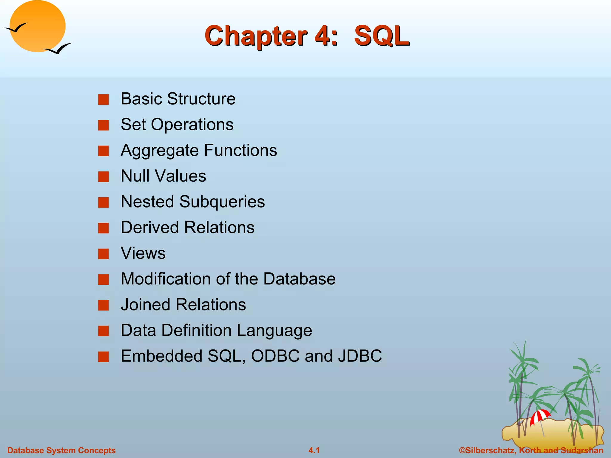 Chapter 4:  SQL Basic Structure  Set Operations Aggregate Functions Null Values Nested Subqueries Derived Relations Views Modification of the Database  Joined Relations Data Definition Language  Embedded SQL, ODBC and JDBC 