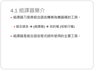 4.1 組譯器簡介
 組譯器乃是將組合語言轉換為機器碼的工具。
 組合語言  (組譯器)  目的檔 (或執行檔)
 組譯器是組合語言程式師所使用的主要工具。
 