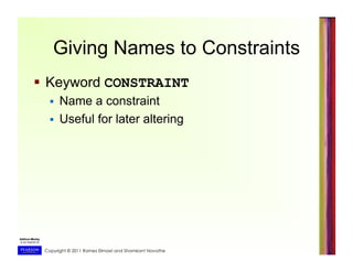 Copyright © 2011 Ramez Elmasri and Shamkant Navathe
Giving Names to Constraints
  Keyword CONSTRAINT
  Name a constraint
  Useful for later altering
 