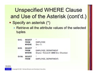 Copyright © 2011 Ramez Elmasri and Shamkant Navathe
Unspecified WHERE Clause
and Use of the Asterisk (cont’d.)
  Specify an asterisk (*)
  Retrieve all the attribute values of the selected
tuples
 