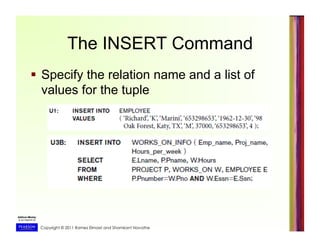 Copyright © 2011 Ramez Elmasri and Shamkant Navathe
The INSERT Command
  Specify the relation name and a list of
values for the tuple
 