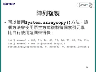 陣列複製
• 可以使用System.arraycopy()方法，這
個方法會使用原生方式複製每個索引元素，
比自行使用迴圈來得快：
58
 