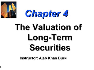 1
Chapter 4Chapter 4
The Valuation ofThe Valuation of
Long-TermLong-Term
SecuritiesSecurities
Instructor: Ajab Khan Burki
 