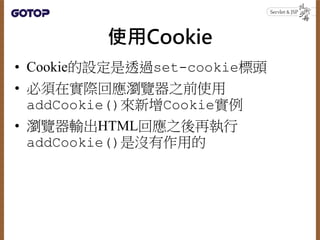 取得Cookie
• Cookie若要避免被竊取，可以透過Cookie的
setSecure()設定true，那麼就只會在連
線有加密（HTTPS）的情況下傳送Cookie。
• 在Servlet 3.0中，Cookie類別新增了
setHtt...