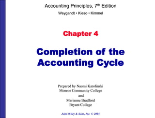 John Wiley & Sons, Inc. © 2005
Chapter 4
Completion of the
Accounting Cycle
Prepared by Naomi Karolinski
Monroe Community College
and
Marianne Bradford
Bryant College
Accounting Principles, 7th Edition
Weygandt • Kieso • Kimmel
 