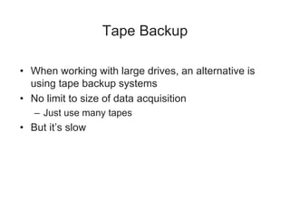 Tape Backup
• When working with large drives, an alternative is
using tape backup systems
• No limit to size of data acquisition
– Just use many tapes
• But it’s slow
 