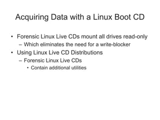 Acquiring Data with a Linux Boot CD
• Forensic Linux Live CDs mount all drives read-only
– Which eliminates the need for a write-blocker
• Using Linux Live CD Distributions
– Forensic Linux Live CDs
• Contain additional utilities
 