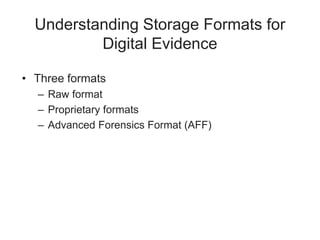 Understanding Storage Formats for
Digital Evidence
• Three formats
– Raw format
– Proprietary formats
– Advanced Forensics Format (AFF)
 
