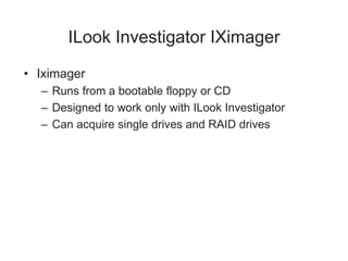ILook Investigator IXimager
• Iximager
– Runs from a bootable floppy or CD
– Designed to work only with ILook Investigator
– Can acquire single drives and RAID drives
 