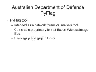 Australian Department of Defence
PyFlag
• PyFlag tool
– Intended as a network forensics analysis tool
– Can create proprietary format Expert Witness image
files
– Uses sgzip and gzip in Linux
 